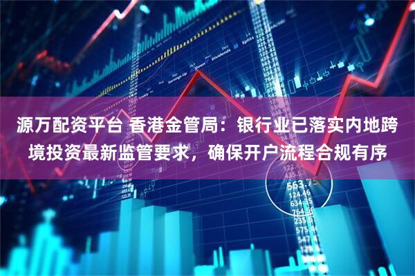 源万配资平台 香港金管局：银行业已落实内地跨境投资最新监管要求，确保开户流程合规有序