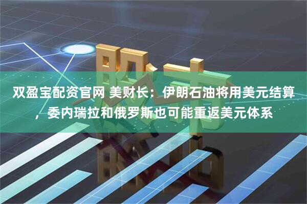双盈宝配资官网 美财长：伊朗石油将用美元结算，委内瑞拉和俄罗斯也可能重返美元体系
