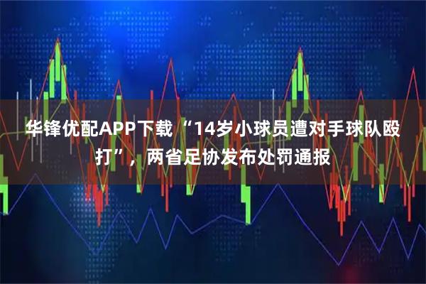 华锋优配APP下载 “14岁小球员遭对手球队殴打”，两省足协发布处罚通报