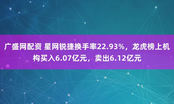 广盛网配资 星网锐捷换手率22.93%，龙虎榜上机构买入6.07亿元，卖出6.12亿元