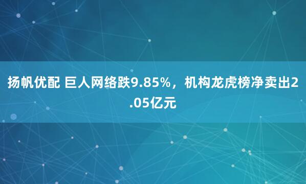 扬帆优配 巨人网络跌9.85%，机构龙虎榜净卖出2.05亿元