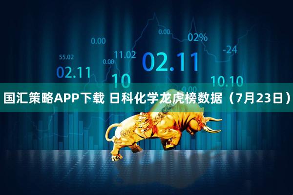 国汇策略APP下载 日科化学龙虎榜数据（7月23日）