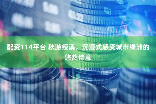 配资114平台 秋游绶溪，沉浸式感受城市绿洲的悠然诗意