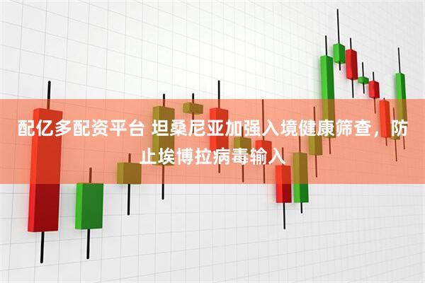 配亿多配资平台 坦桑尼亚加强入境健康筛查，防止埃博拉病毒输入